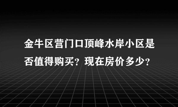 金牛区营门口顶峰水岸小区是否值得购买？现在房价多少？