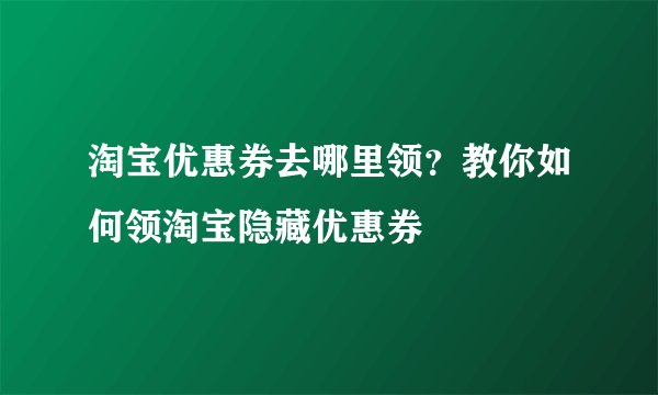 淘宝优惠券去哪里领？教你如何领淘宝隐藏优惠券