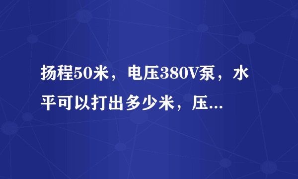 扬程50米，电压380V泵，水平可以打出多少米，压力为多少，如何计算的。