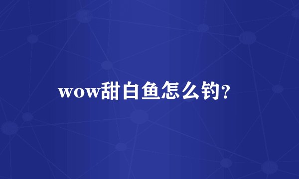 wow甜白鱼怎么钓？