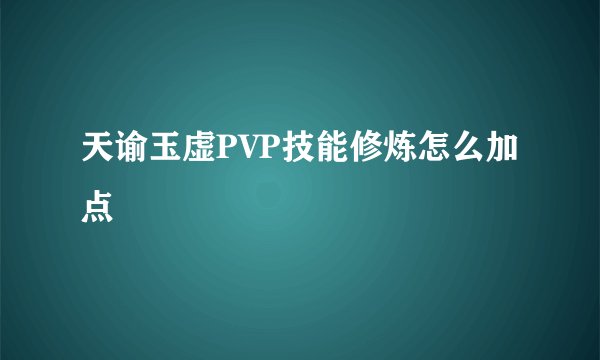 天谕玉虚PVP技能修炼怎么加点