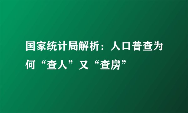 国家统计局解析：人口普查为何“查人”又“查房”