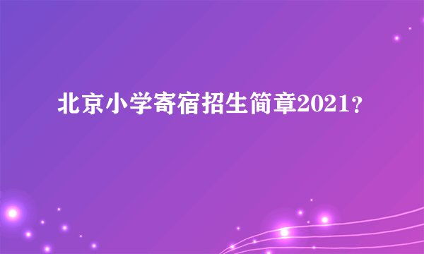 北京小学寄宿招生简章2021？