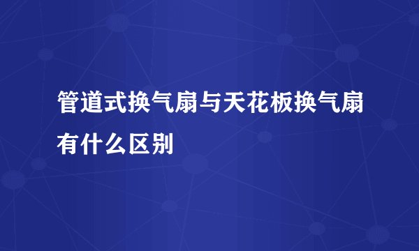 管道式换气扇与天花板换气扇有什么区别
