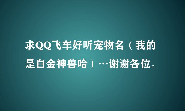 求QQ飞车好听宠物名（我的是白金神兽哈）…谢谢各位。