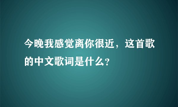 今晚我感觉离你很近，这首歌的中文歌词是什么？
