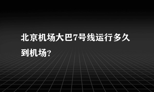 北京机场大巴7号线运行多久到机场？