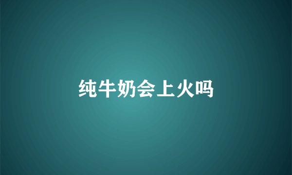纯牛奶会上火吗