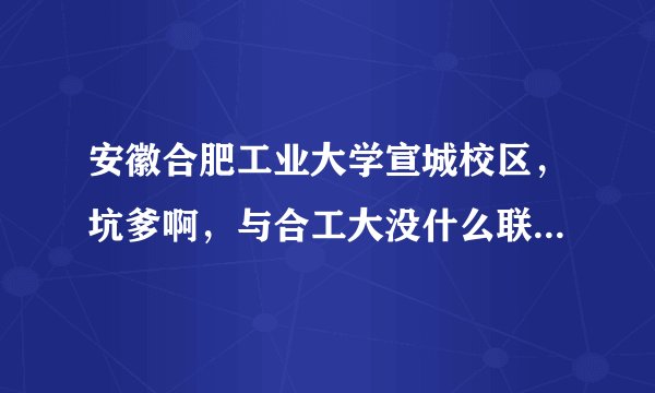 安徽合肥工业大学宣城校区，坑爹啊，与合工大没什么联系，好像是成人教育的？