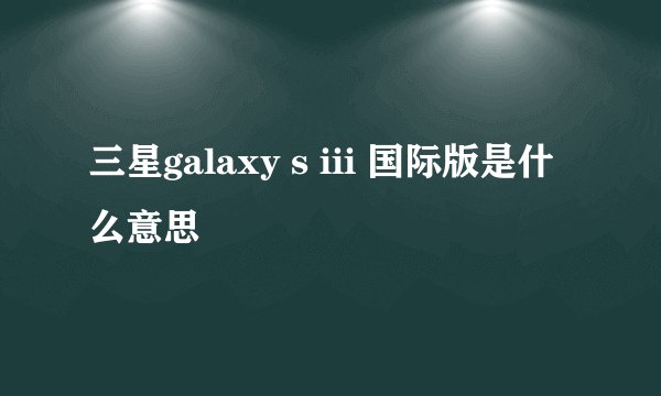 三星galaxy s iii 国际版是什么意思
