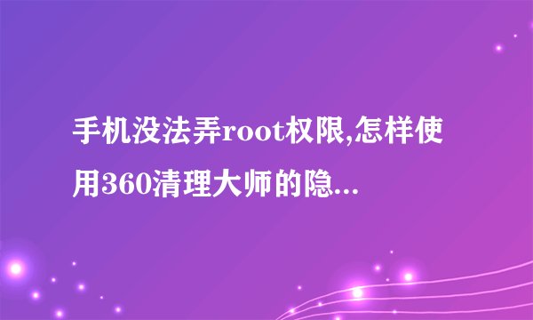 手机没法弄root权限,怎样使用360清理大师的隐私粉碎功能