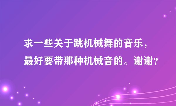求一些关于跳机械舞的音乐，最好要带那种机械音的。谢谢？