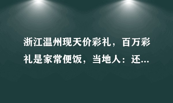 浙江温州现天价彩礼，百万彩礼是家常便饭，当地人：还有天价陪嫁