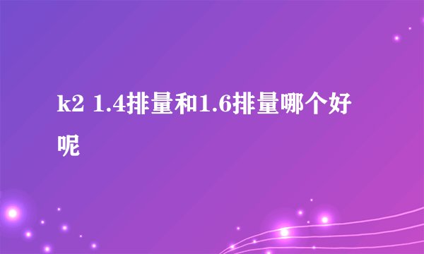 k2 1.4排量和1.6排量哪个好呢