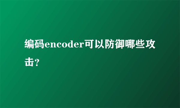 编码encoder可以防御哪些攻击？