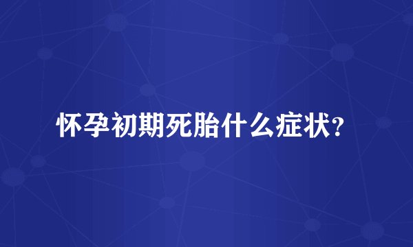 怀孕初期死胎什么症状？
