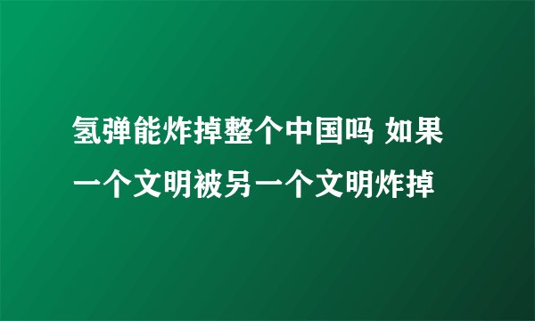 氢弹能炸掉整个中国吗 如果一个文明被另一个文明炸掉