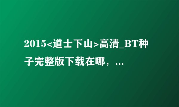 2015<道士下山>高清_BT种子完整版下载在哪，谢谢了~！