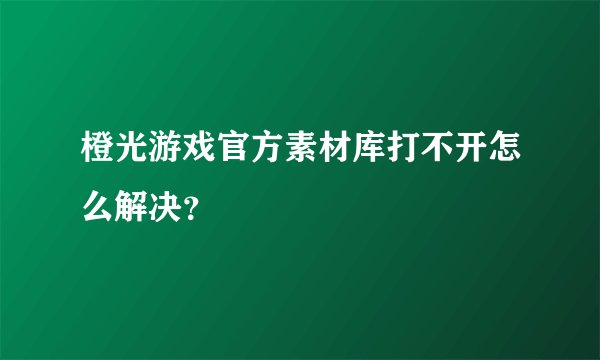 橙光游戏官方素材库打不开怎么解决？