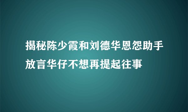 揭秘陈少霞和刘德华恩怨助手放言华仔不想再提起往事