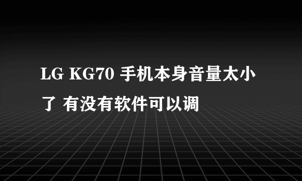 LG KG70 手机本身音量太小了 有没有软件可以调