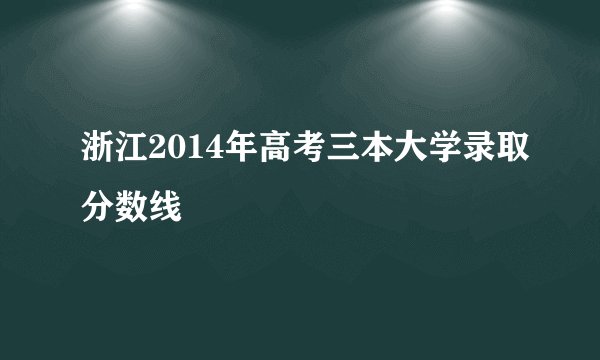 浙江2014年高考三本大学录取分数线