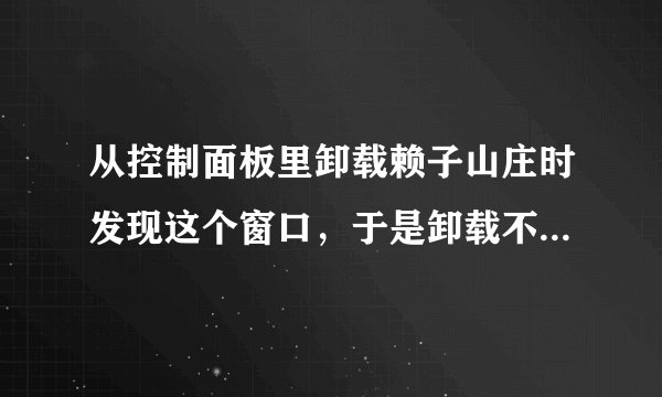从控制面板里卸载赖子山庄时发现这个窗口，于是卸载不了，怎么办啊？！急急急！！