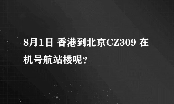 8月1日 香港到北京CZ309 在机号航站楼呢？