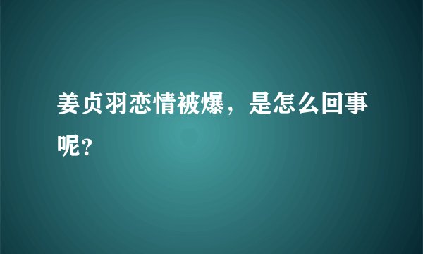 姜贞羽恋情被爆，是怎么回事呢？