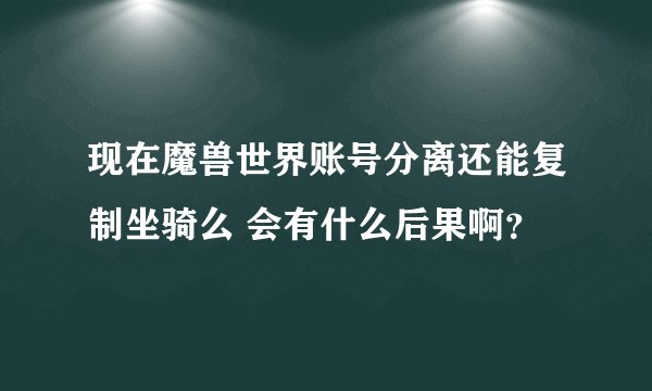现在魔兽世界账号分离还能复制坐骑么 会有什么后果啊？