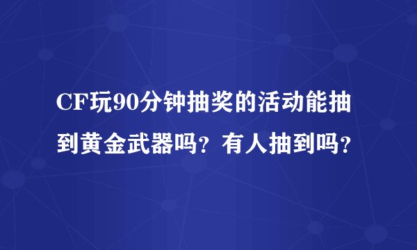 CF玩90分钟抽奖的活动能抽到黄金武器吗？有人抽到吗？