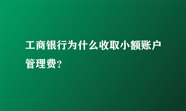 工商银行为什么收取小额账户管理费？