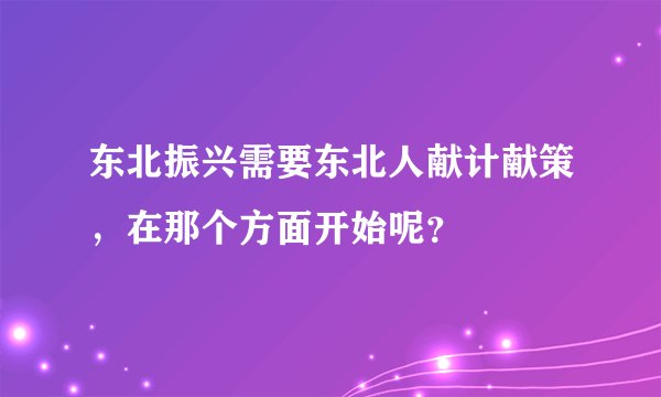 东北振兴需要东北人献计献策，在那个方面开始呢？