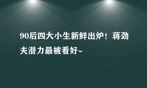 90后四大小生新鲜出炉！蒋劲夫潜力最被看好~