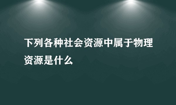 下列各种社会资源中属于物理资源是什么