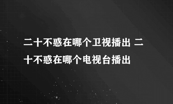 二十不惑在哪个卫视播出 二十不惑在哪个电视台播出