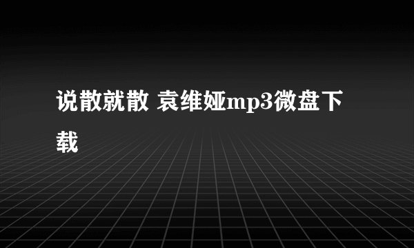 说散就散 袁维娅mp3微盘下载