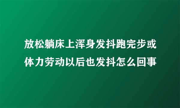 放松躺床上浑身发抖跑完步或体力劳动以后也发抖怎么回事