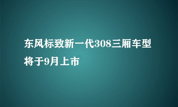 东风标致新一代308三厢车型将于9月上市