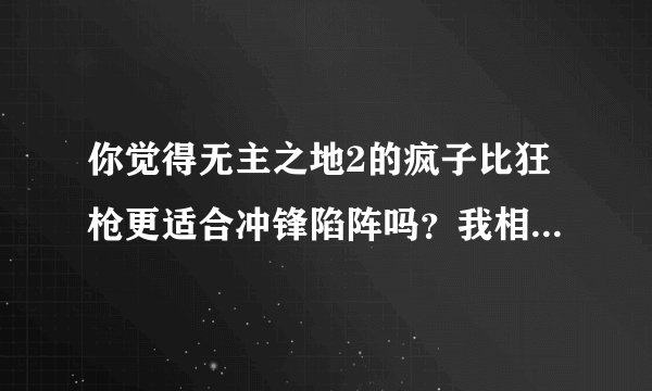 你觉得无主之地2的疯子比狂枪更适合冲锋陷阵吗？我相互冲锋陷阵的角色，不知道哪个最合适。