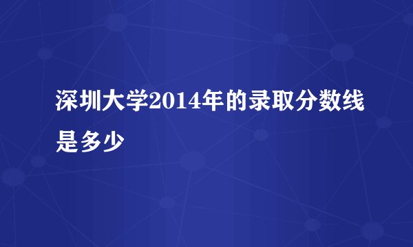 深圳大学2014年的录取分数线是多少