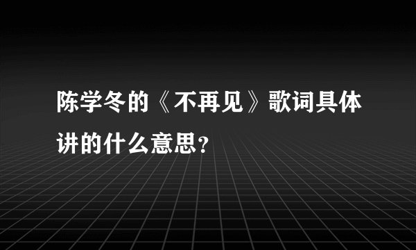 陈学冬的《不再见》歌词具体讲的什么意思？