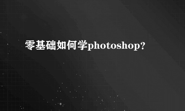 零基础如何学photoshop？