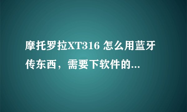 摩托罗拉XT316 怎么用蓝牙传东西，需要下软件的话，麻烦把链接加上