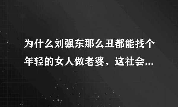 为什么刘强东那么丑都能找个年轻的女人做老婆，这社会真的是有钱就欲罢万能吗？