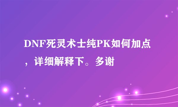 DNF死灵术士纯PK如何加点，详细解释下。多谢