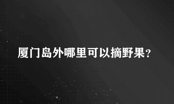 厦门岛外哪里可以摘野果？