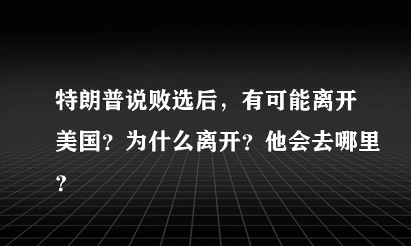 特朗普说败选后，有可能离开美国？为什么离开？他会去哪里？
