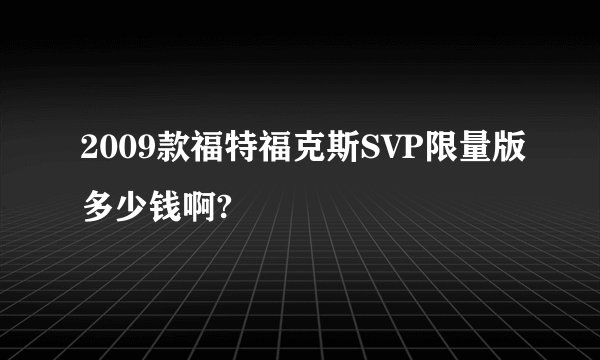 2009款福特福克斯SVP限量版多少钱啊?