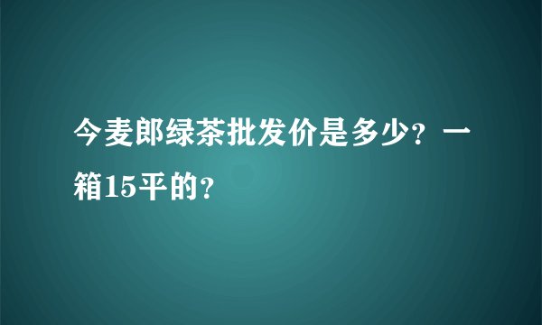 今麦郎绿茶批发价是多少？一箱15平的？